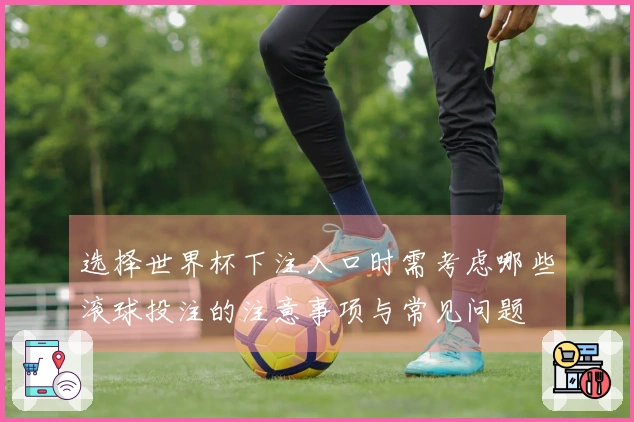选择世界杯下注入口时需考虑哪些滚球投注的注意事项与常见问题