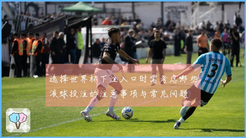 选择世界杯下注入口时需考虑哪些滚球投注的注意事项与常见问题