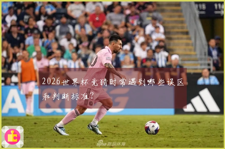 2026世界杯竞猜时常遇到哪些误区和判断标准？
