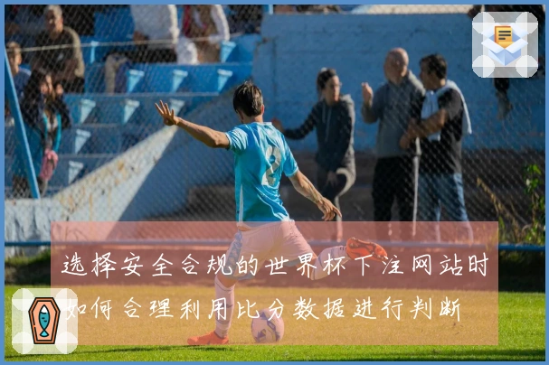 选择安全合规的世界杯下注网站时如何合理利用比分数据进行判断