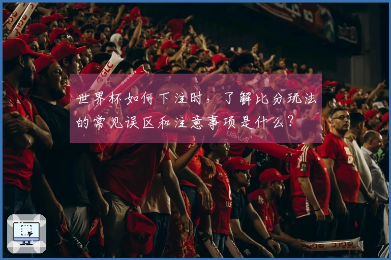 世界杯如何下注时，了解比分玩法的常见误区和注意事项是什么？