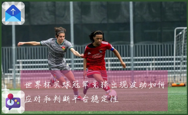 世界杯买球冠军竞猜出现波动如何应对和判断平台稳定性