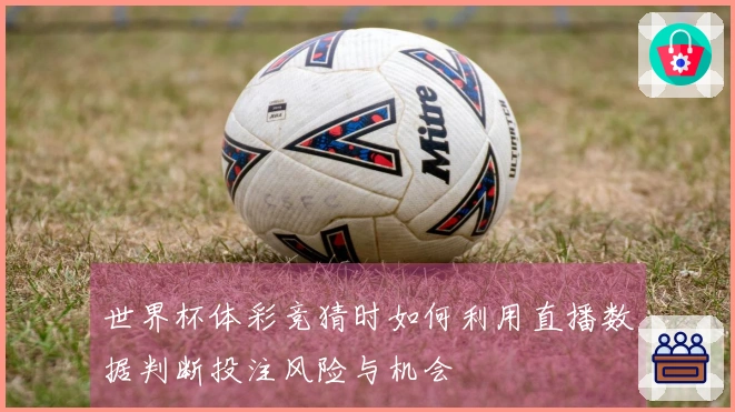 世界杯体彩竞猜时如何利用直播数据判断投注风险与机会